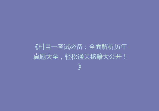 《科目一考试必备：全面解析历年真题大全，轻松通关秘籍大公开！》