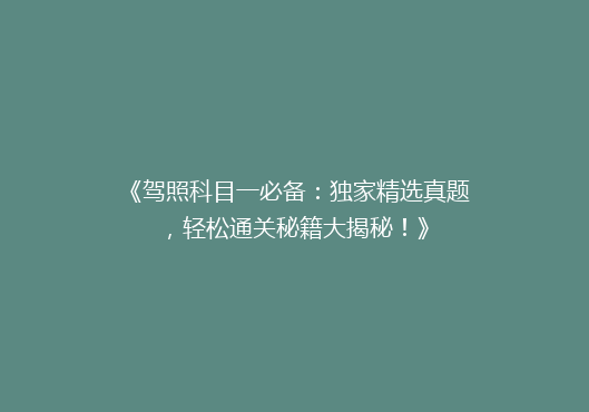 《驾照科目一必备：独家精选真题，轻松通关秘籍大揭秘！》