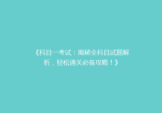 《科目一考试：揭秘全科目试题解析，轻松通关必备攻略！》