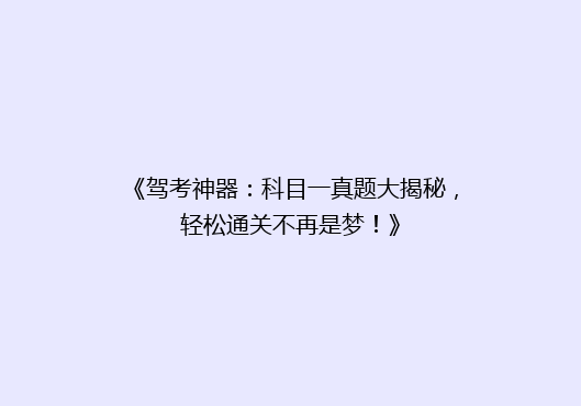 《驾考神器：科目一真题大揭秘，轻松通关不再是梦！》