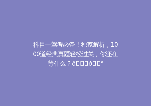 科目一驾考必备！独家解析，1000道经典真题轻松过关，你还在等什么？🚗💪