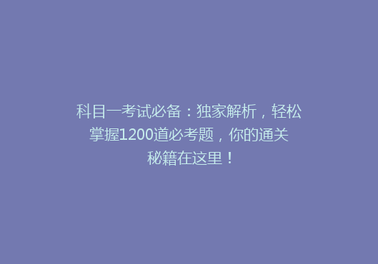 科目一考试必备：独家解析，轻松掌握1200道必考题，你的通关秘籍在这里！