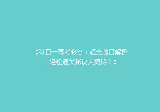 《科目一驾考必备：超全题目解析，轻松通关秘诀大揭秘！》