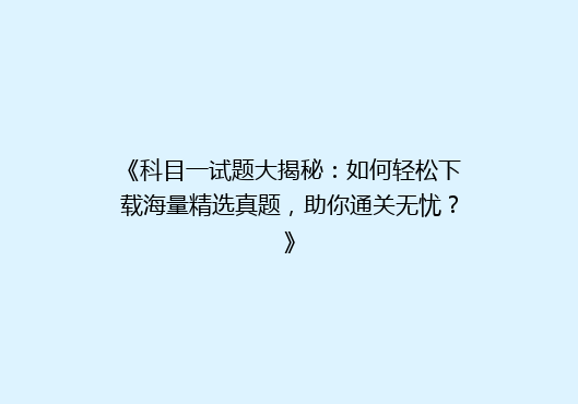 《科目一试题大揭秘：如何轻松下载海量精选真题，助你通关无忧？》