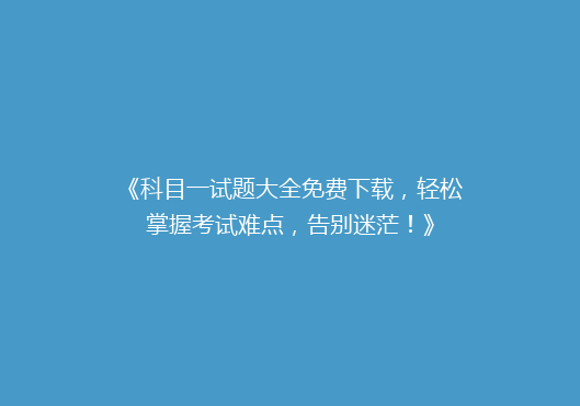 《科目一试题大全免费下载，轻松掌握考试难点，告别迷茫！》