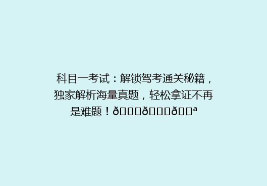 科目一考试：解锁驾考通关秘籍，独家解析海量真题，轻松拿证不再是难题！🚗📚💪
