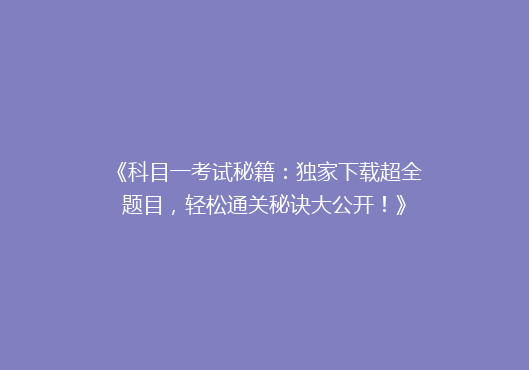 《科目一考试秘籍：独家下载超全题目，轻松通关秘诀大公开！》