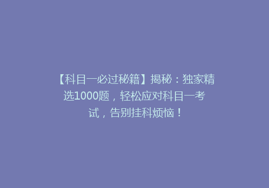 【科目一必过秘籍】揭秘：独家精选1000题，轻松应对科目一考试，告别挂科烦恼！