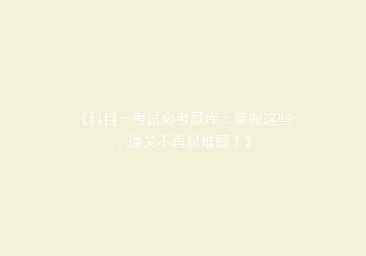 《科目一考试必考题库：掌握这些，通关不再是难题！》
