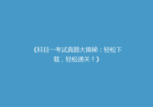 《科目一考试真题大揭秘：轻松下载，轻松通关！》