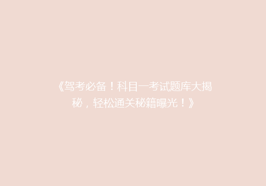 《驾考必备！科目一考试题库大揭秘，轻松通关秘籍曝光！》