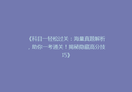 《科目一轻松过关：海量真题解析，助你一考通关！揭秘隐藏高分技巧》