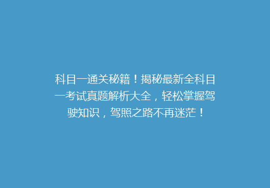 科目一通关秘籍！揭秘最新全科目一考试真题解析大全，轻松掌握驾驶知识，驾照之路不再迷茫！