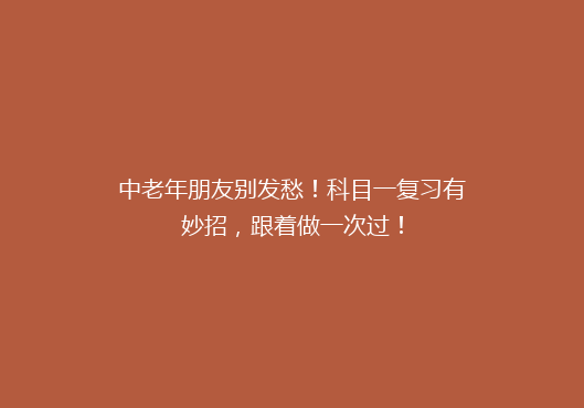 中老年朋友别发愁！科目一复习有妙招，跟着做一次过！