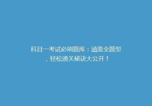 科目一考试必刷题库：涵盖全题型，轻松通关秘诀大公开！