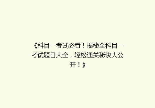 《科目一考试必看！揭秘全科目一考试题目大全，轻松通关秘诀大公开！》