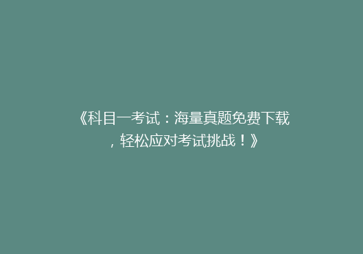 《科目一考试：海量真题免费下载，轻松应对考试挑战！》