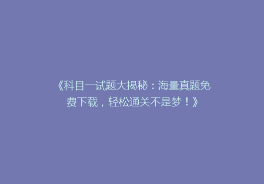 《科目一试题大揭秘：海量真题免费下载，轻松通关不是梦！》