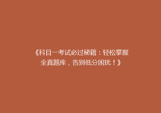 《科目一考试必过秘籍：轻松掌握全真题库，告别低分困扰！》