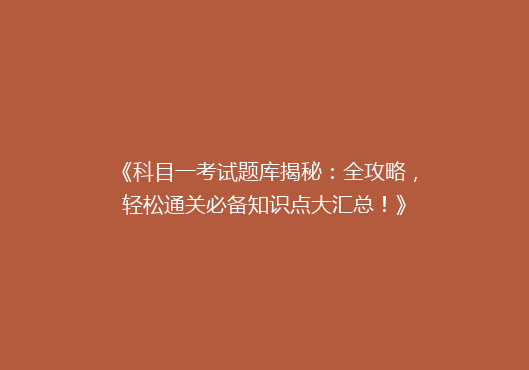 《科目一考试题库揭秘：全攻略，轻松通关必备知识点大汇总！》