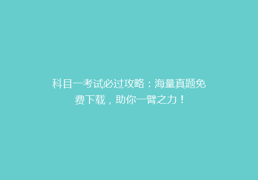 科目一考试必过攻略：海量真题免费下载，助你一臂之力！