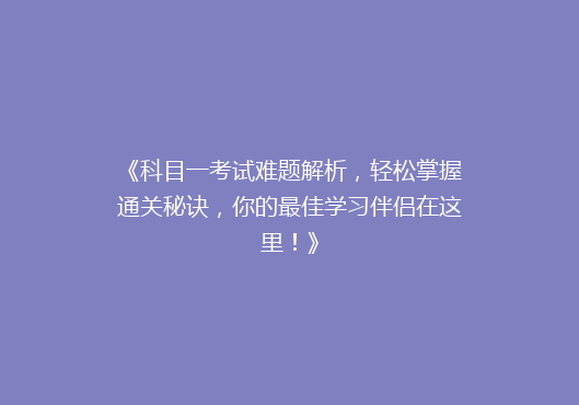 《科目一考试难题解析，轻松掌握通关秘诀，你的最佳学习伴侣在这里！》