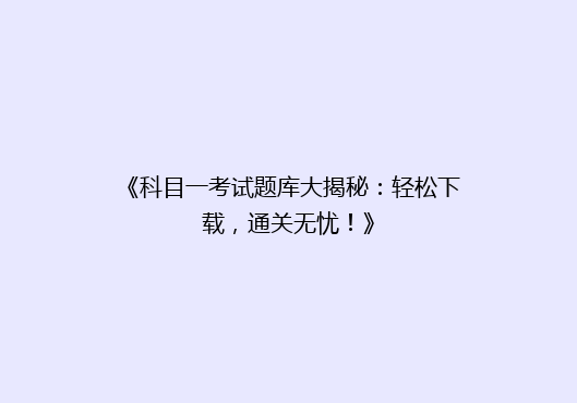 《科目一考试题库大揭秘：轻松下载，通关无忧！》