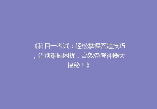《科目一考试：轻松掌握答题技巧，告别难题困扰，高效备考神器大揭秘！》