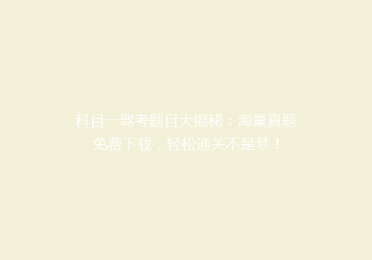 科目一驾考题目大揭秘：海量真题免费下载，轻松通关不是梦！