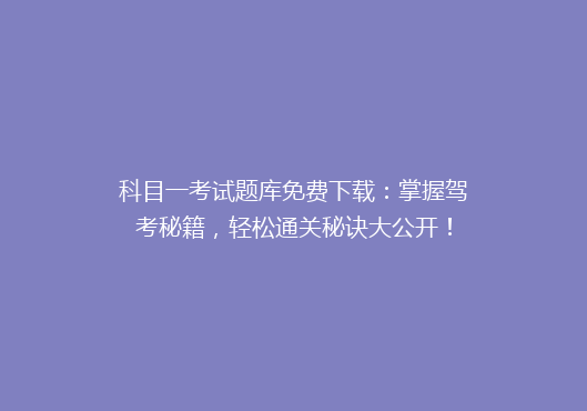 科目一考试题库免费下载：掌握驾考秘籍，轻松通关秘诀大公开！