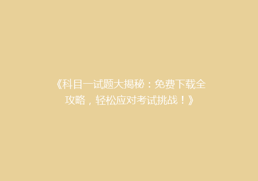 《科目一试题大揭秘：免费下载全攻略，轻松应对考试挑战！》