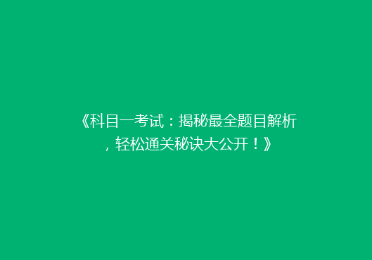 《科目一考试：揭秘最全题目解析，轻松通关秘诀大公开！》