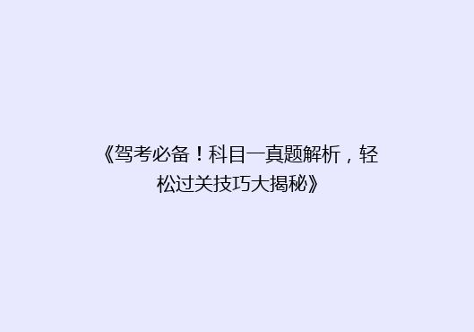 《驾考必备！科目一真题解析，轻松过关技巧大揭秘》