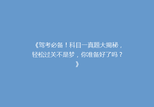 《驾考必备！科目一真题大揭秘，轻松过关不是梦，你准备好了吗？》