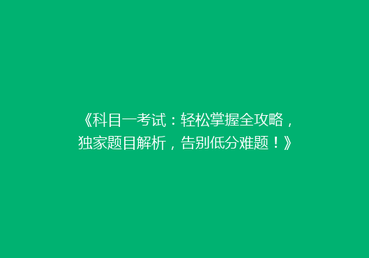 《科目一考试：轻松掌握全攻略，独家题目解析，告别低分难题！》