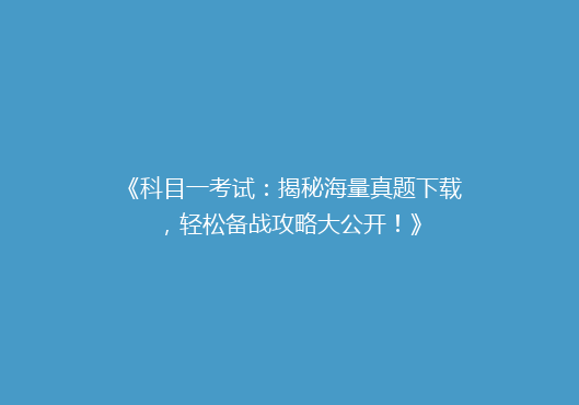《科目一考试：揭秘海量真题下载，轻松备战攻略大公开！》