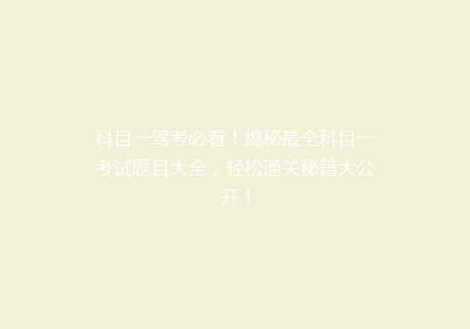 科目一驾考必看！揭秘最全科目一考试题目大全，轻松通关秘籍大公开！
