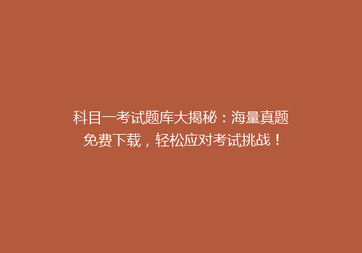 科目一考试题库大揭秘：海量真题免费下载，轻松应对考试挑战！