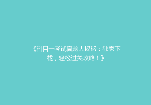 《科目一考试真题大揭秘：独家下载，轻松过关攻略！》