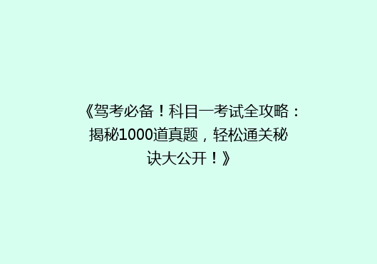 《驾考必备！科目一考试全攻略：揭秘1000道真题，轻松通关秘诀大公开！》