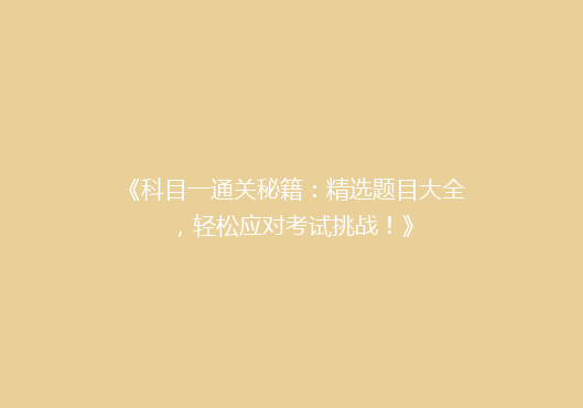 《科目一通关秘籍：精选题目大全，轻松应对考试挑战！》