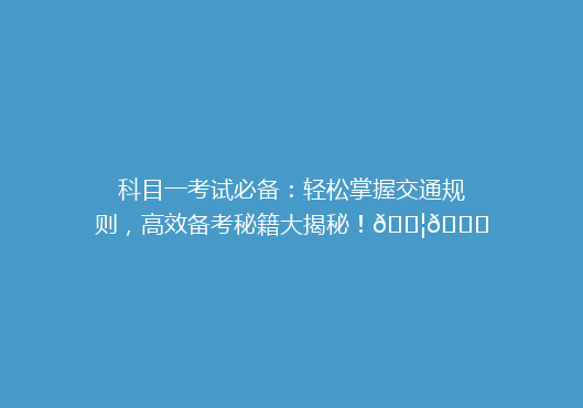 科目一考试必备：轻松掌握交通规则，高效备考秘籍大揭秘！🚦📚