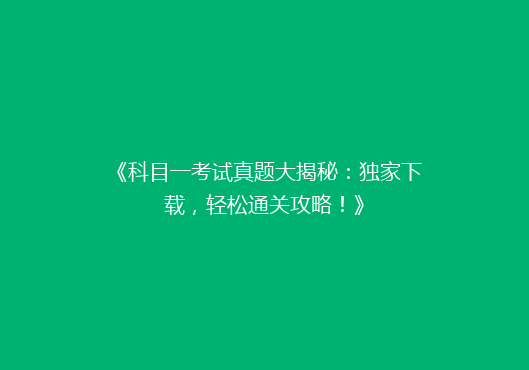 《科目一考试真题大揭秘：独家下载，轻松通关攻略！》