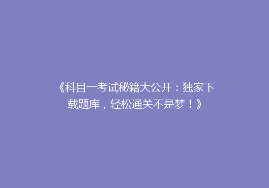 《科目一考试秘籍大公开：独家下载题库，轻松通关不是梦！》