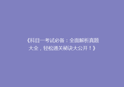 《科目一考试必备：全面解析真题大全，轻松通关秘诀大公开！》
