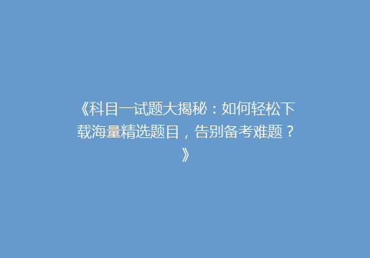 《科目一试题大揭秘：如何轻松下载海量精选题目，告别备考难题？》