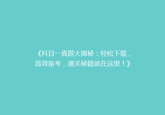 《科目一真题大揭秘：轻松下载，高效备考，通关秘籍就在这里！》