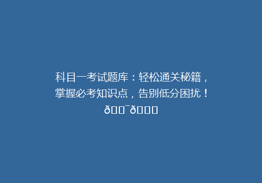 科目一考试题库：轻松通关秘籍，掌握必考知识点，告别低分困扰！🎯📚