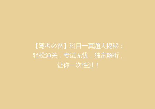 【驾考必备】科目一真题大揭秘：轻松通关，考试无忧，独家解析，让你一次性过！