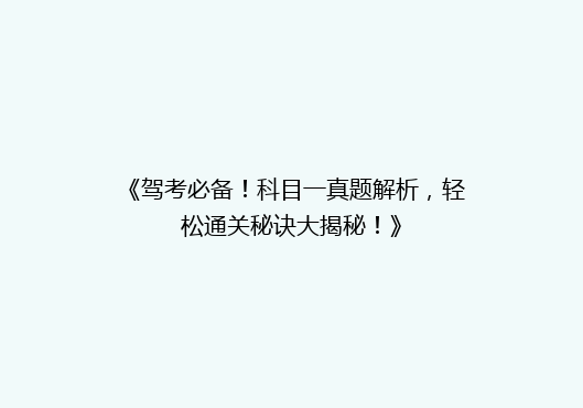 《驾考必备！科目一真题解析，轻松通关秘诀大揭秘！》
